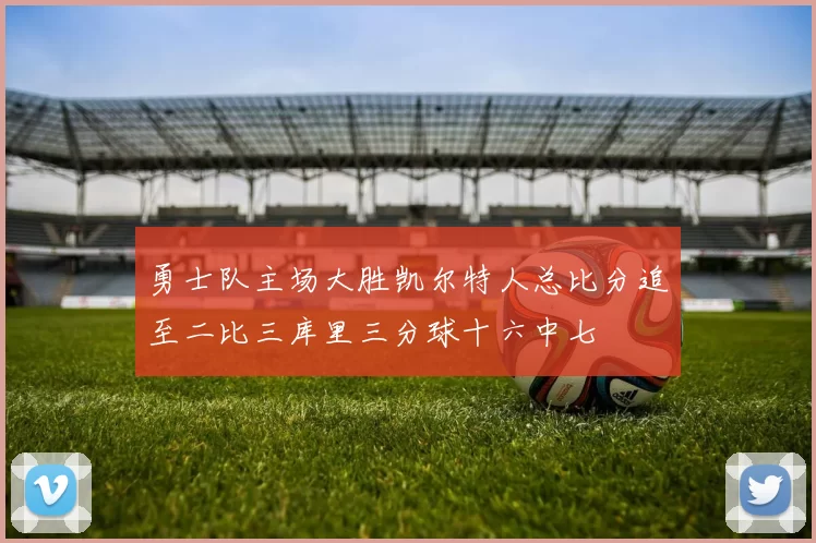 勇士队主场大胜凯尔特人总比分追至二比三库里三分球十六中七