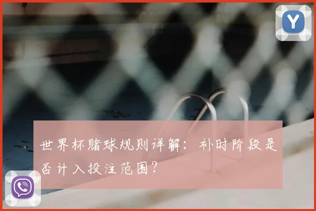 世界杯赌球规则详解：补时阶段是否计入投注范围？