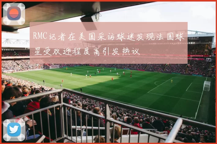 RMC记者在美国采访球迷发现法国球星受欢迎程度高引发热议