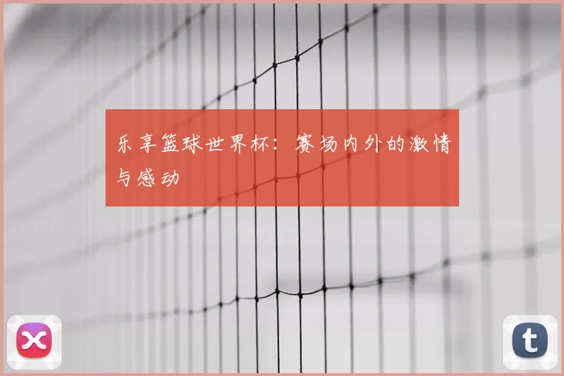 乐享篮球世界杯：赛场内外的激情与感动